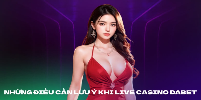 Các điều cần lưu ý khi tham gia live casino Dabet